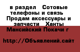  в раздел : Сотовые телефоны и связь » Продам аксессуары и запчасти . Ханты-Мансийский,Покачи г.